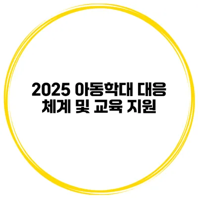 2025 아동학대 대응 체계 및 교육 지원