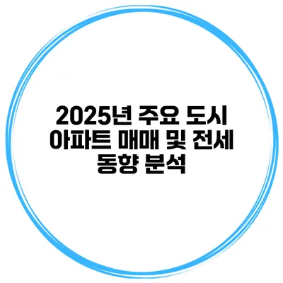 2025년 주요 도시 아파트 매매 및 전세 동향 분석