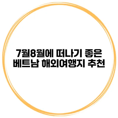 7월8월에 떠나기 좋은 베트남 해외여행지 추천