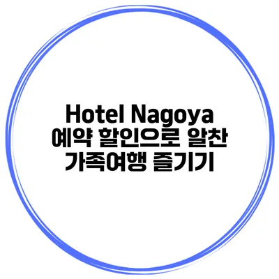 Hotel Nagoya 예약 할인으로 알찬 가족여행 즐기기