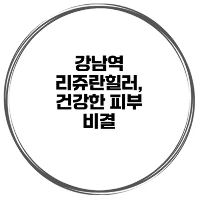 강남역 리쥬란힐러, 건강한 피부 비결