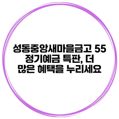 성동중앙새마을금고 55 정기예금 특판, 더 많은 혜택을 누리세요