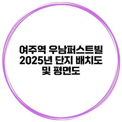여주역 우남퍼스트빌 2025년 단지 배치도 및 평면도