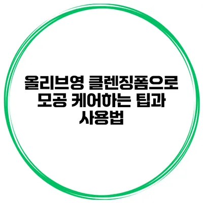 올리브영 클렌징폼으로 모공 케어하는 팁과 사용법