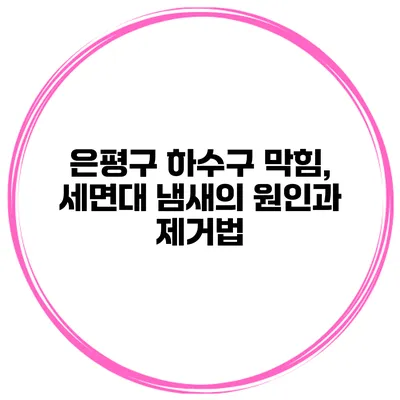 은평구 하수구 막힘, 세면대 냄새의 원인과 제거법