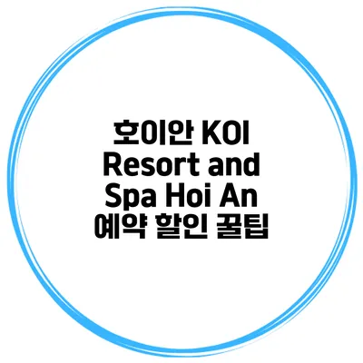 호이안 KOI Resort and Spa Hoi An 예약 할인 꿀팁