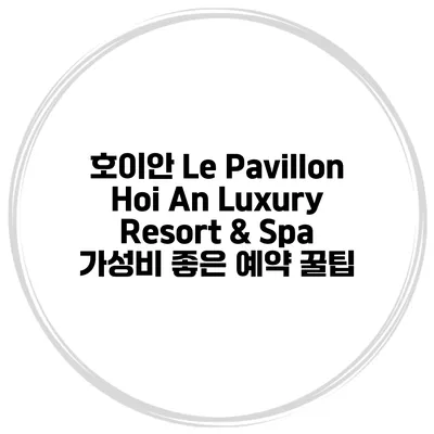 호이안 Le Pavillon Hoi An Luxury Resort & Spa 가성비 좋은 예약 꿀팁