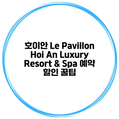 호이안 Le Pavillon Hoi An Luxury Resort & Spa 예약 할인 꿀팁
