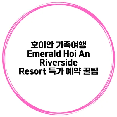 호이안 가족여행 Emerald Hoi An Riverside Resort 특가 예약 꿀팁