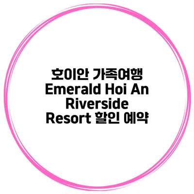 호이안 가족여행 Emerald Hoi An Riverside Resort 할인 예약
