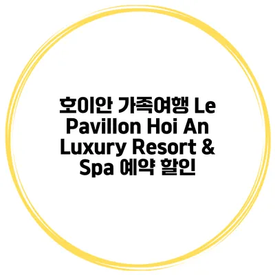 호이안 가족여행 Le Pavillon Hoi An Luxury Resort & Spa 예약 할인