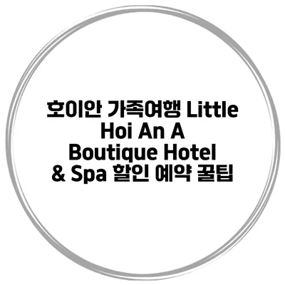 호이안 가족여행 Little Hoi An A Boutique Hotel & Spa 할인 예약 꿀팁