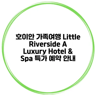 호이안 가족여행 Little Riverside A Luxury Hotel & Spa 특가 예약 안내