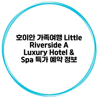 호이안 가족여행 Little Riverside A Luxury Hotel & Spa 특가 예약 정보