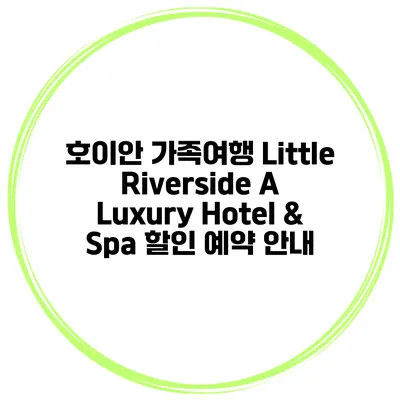 호이안 가족여행 Little Riverside A Luxury Hotel & Spa 할인 예약 안내