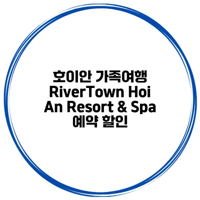 호이안 가족여행 RiverTown Hoi An Resort & Spa 예약 할인
