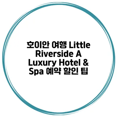 호이안 여행 Little Riverside A Luxury Hotel & Spa 예약 할인 팁