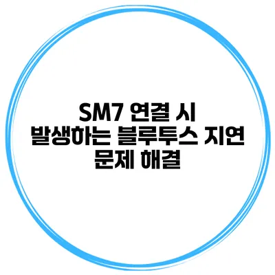 SM7 연결 시 발생하는 블루투스 지연 문제 해결