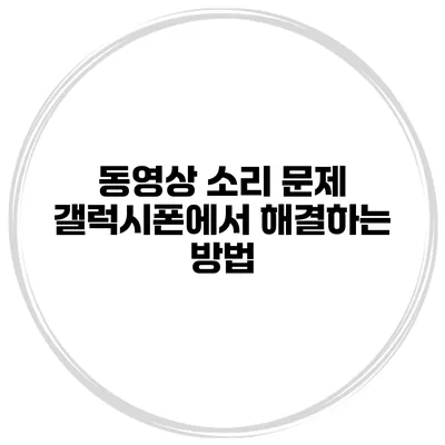 동영상 소리 문제? 갤럭시폰에서 해결하는 방법