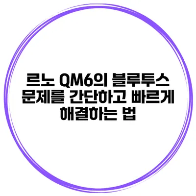르노 QM6의 블루투스 문제를 간단하고 빠르게 해결하는 법