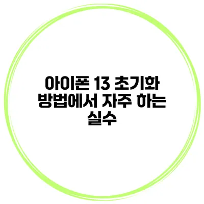 아이폰 13 초기화 방법에서 자주 하는 실수