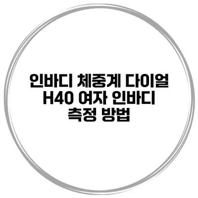 인바디 체중계 다이얼 H40 여자 인바디 측정 방법