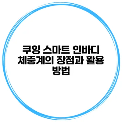 쿠잉 스마트 인바디 체중계의 장점과 활용 방법