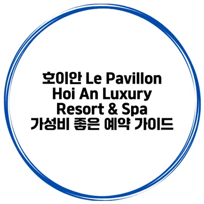 호이안 Le Pavillon Hoi An Luxury Resort & Spa 가성비 좋은 예약 가이드