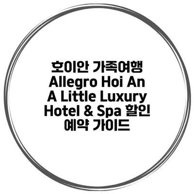 호이안 가족여행 Allegro Hoi An A Little Luxury Hotel & Spa 할인 예약 가이드