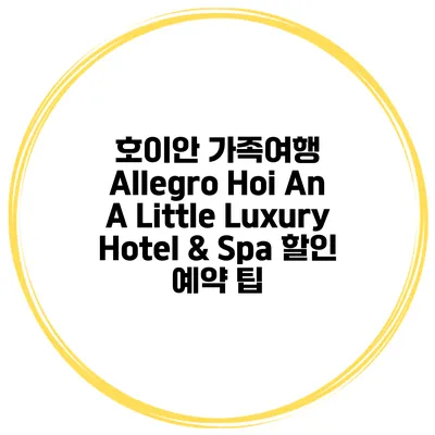 호이안 가족여행 Allegro Hoi An A Little Luxury Hotel & Spa 할인 예약 팁