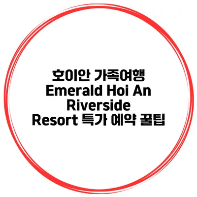 호이안 가족여행 Emerald Hoi An Riverside Resort 특가 예약 꿀팁
