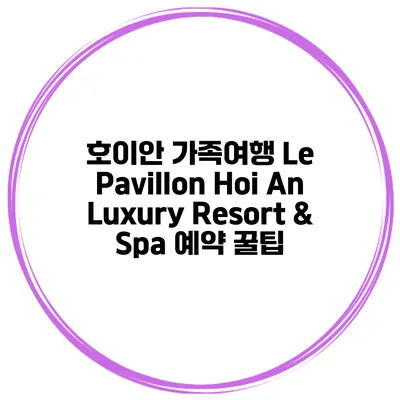 호이안 가족여행 Le Pavillon Hoi An Luxury Resort & Spa 예약 꿀팁