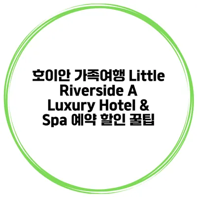 호이안 가족여행 Little Riverside A Luxury Hotel & Spa 예약 할인 꿀팁