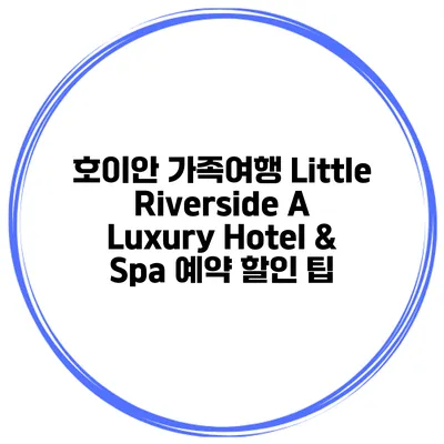 호이안 가족여행 Little Riverside A Luxury Hotel & Spa 예약 할인 팁