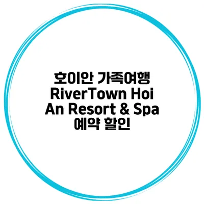 호이안 가족여행 RiverTown Hoi An Resort & Spa 예약 할인