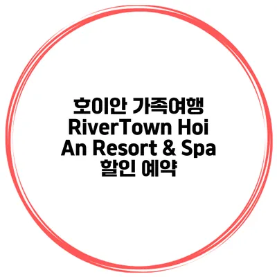 호이안 가족여행 RiverTown Hoi An Resort & Spa 할인 예약