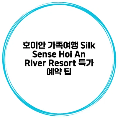 호이안 가족여행 Silk Sense Hoi An River Resort 특가 예약 팁