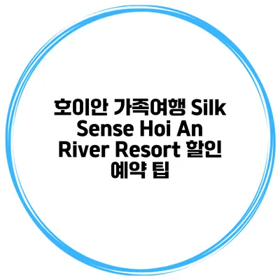 호이안 가족여행 Silk Sense Hoi An River Resort 할인 예약 팁