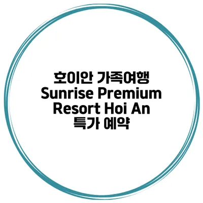 호이안 가족여행 Sunrise Premium Resort Hoi An 특가 예약