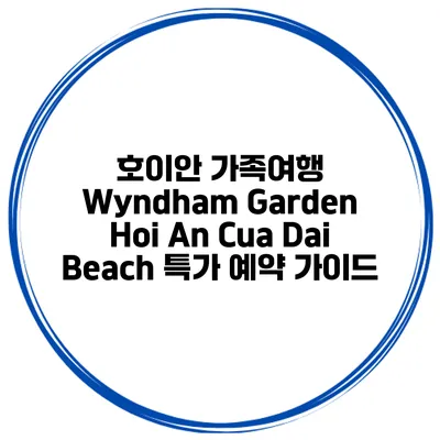 호이안 가족여행 Wyndham Garden Hoi An Cua Dai Beach 특가 예약 가이드
