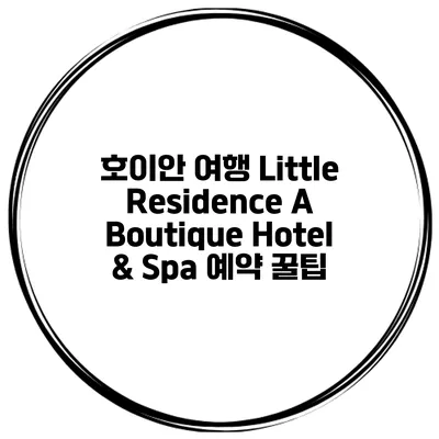호이안 여행 Little Residence A Boutique Hotel & Spa 예약 꿀팁